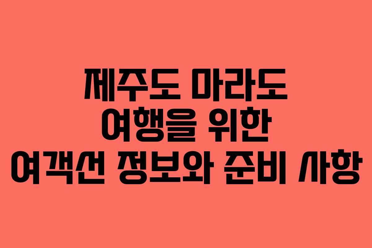 제주도 마라도 여행을 위한 여객선 정보와 준비 사항