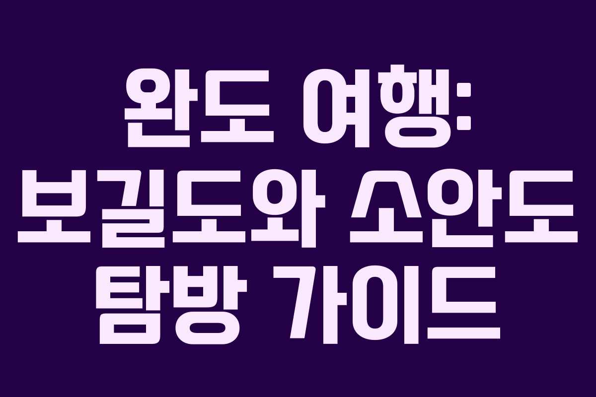 완도 여행: 보길도와 소안도 탐방 가이드