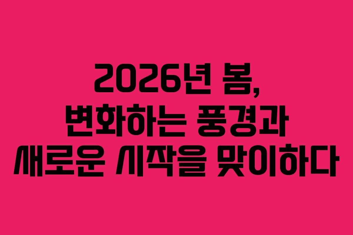 2026년 봄, 변화하는 풍경과 새로운 시작을 맞이하다