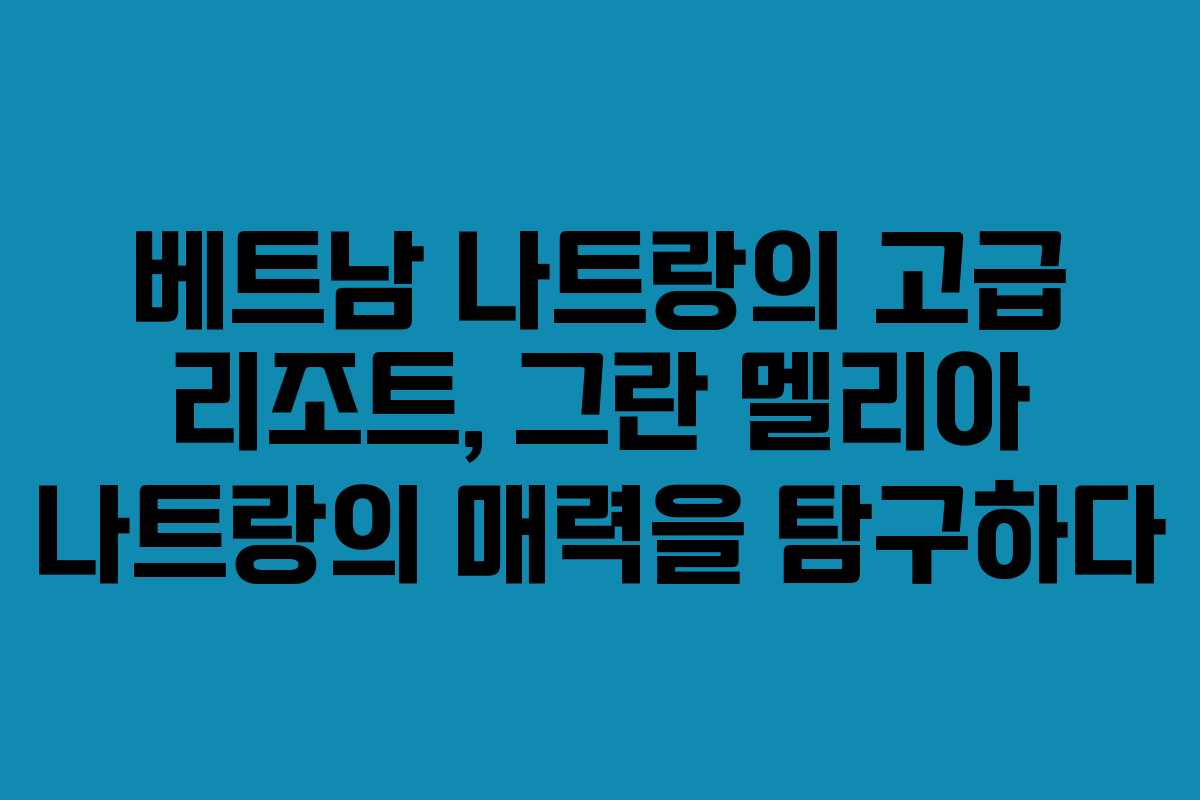 베트남 나트랑의 고급 리조트, 그란 멜리아 나트랑의 매력을 탐구하다