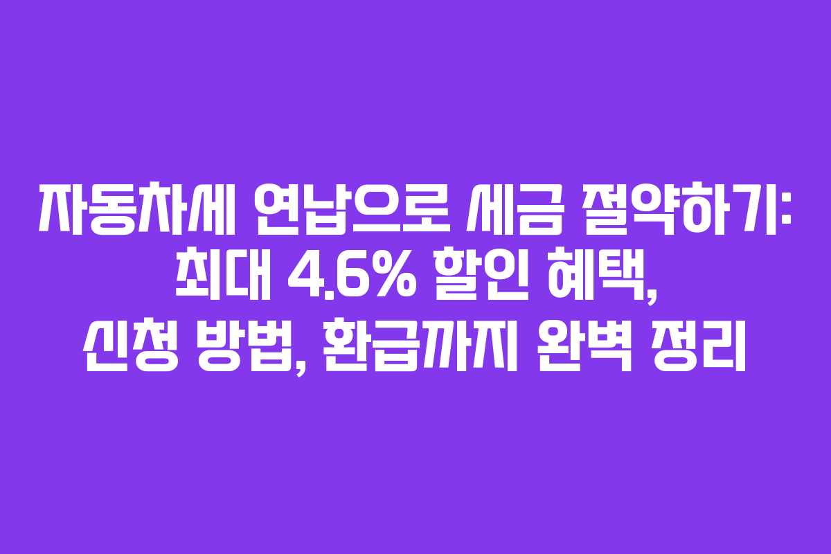자동차세 연납으로 세금 절약하기: 최대 4.6% 할인 혜택, 신청 방법, 환급까지 완벽 정리