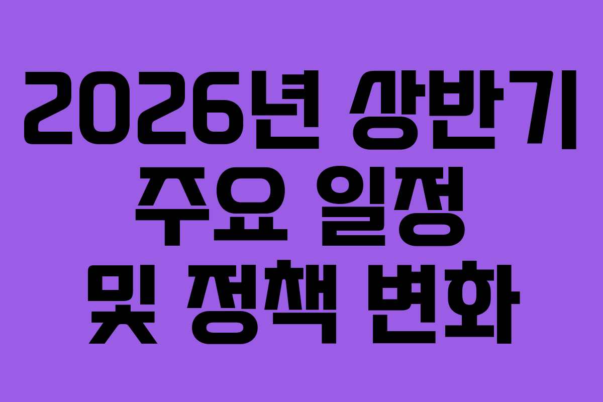 2026년 상반기 주요 일정 및 정책 변화