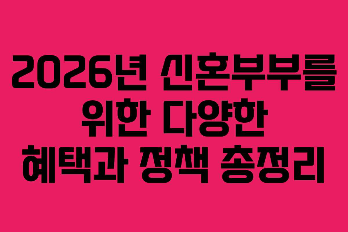 2026년 신혼부부를 위한 다양한 혜택과 정책 총정리