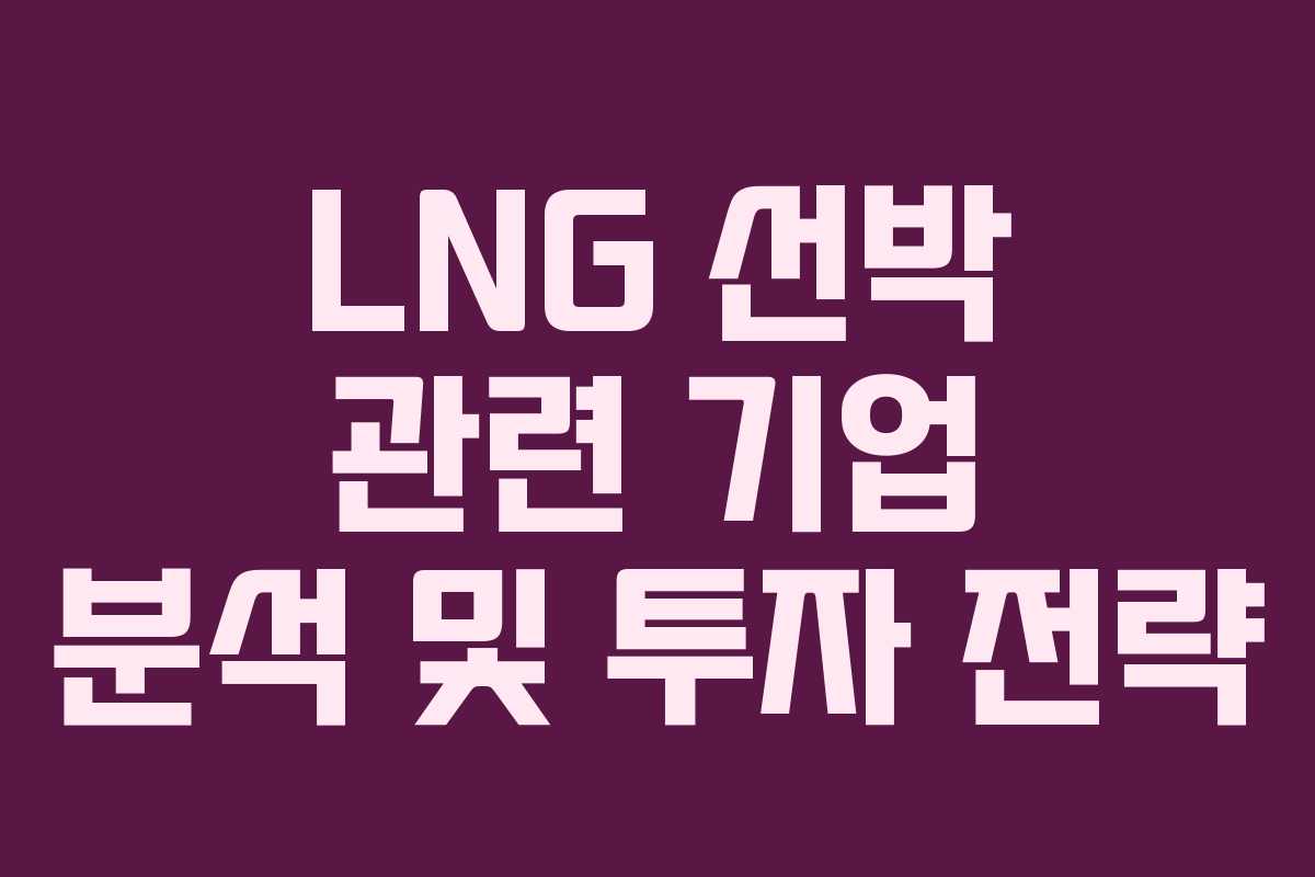 LNG 선박 관련 기업 분석 및 투자 전략