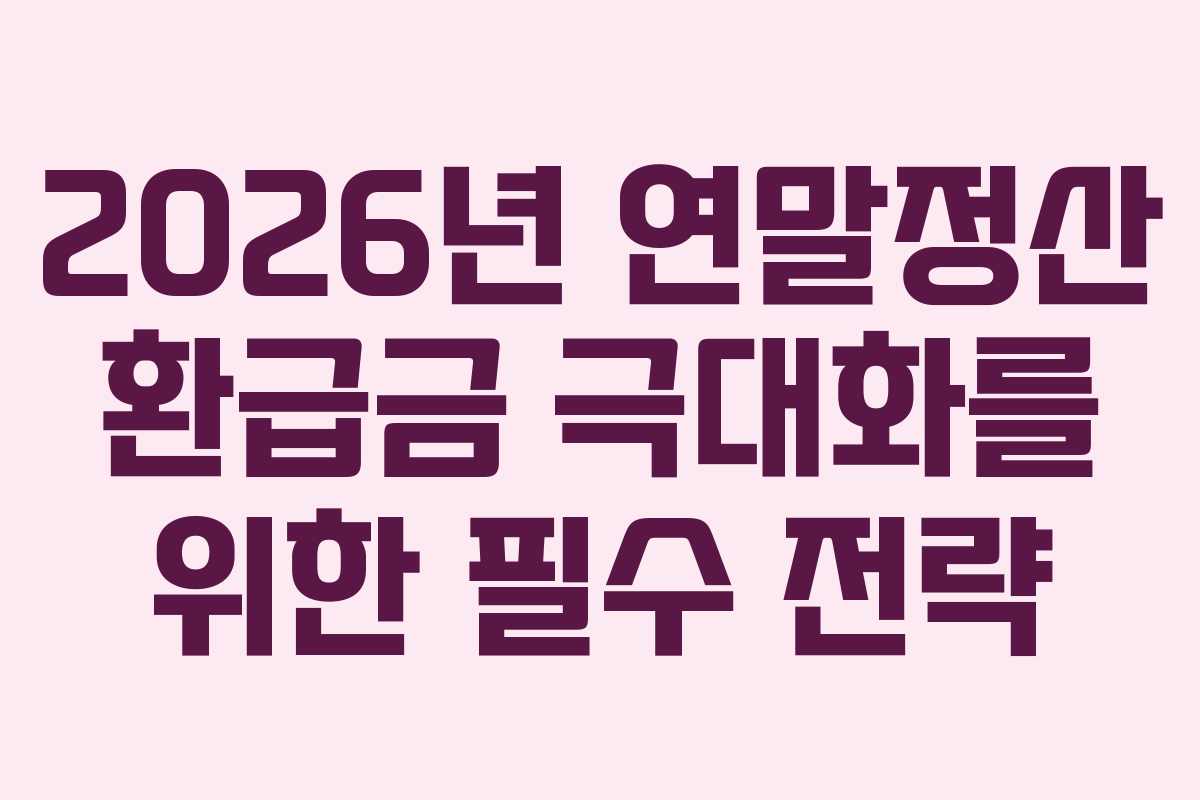 2026년 연말정산 환급금 극대화를 위한 필수 전략