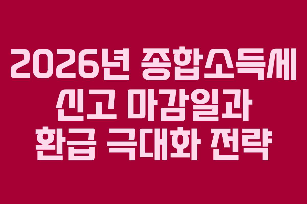 2026년 종합소득세 신고 마감일과 환급 극대화 전략