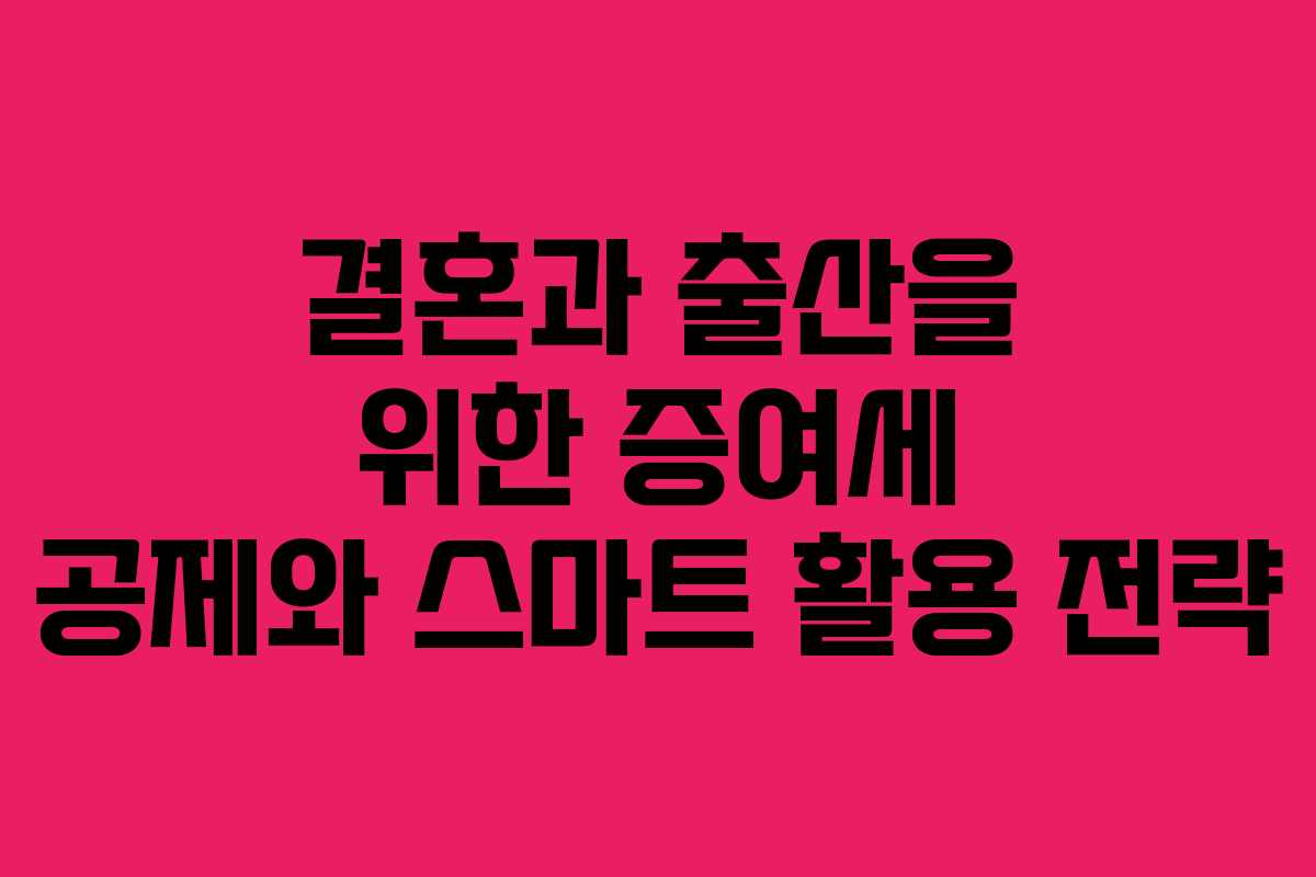 결혼과 출산을 위한 증여세 공제와 스마트 활용 전략