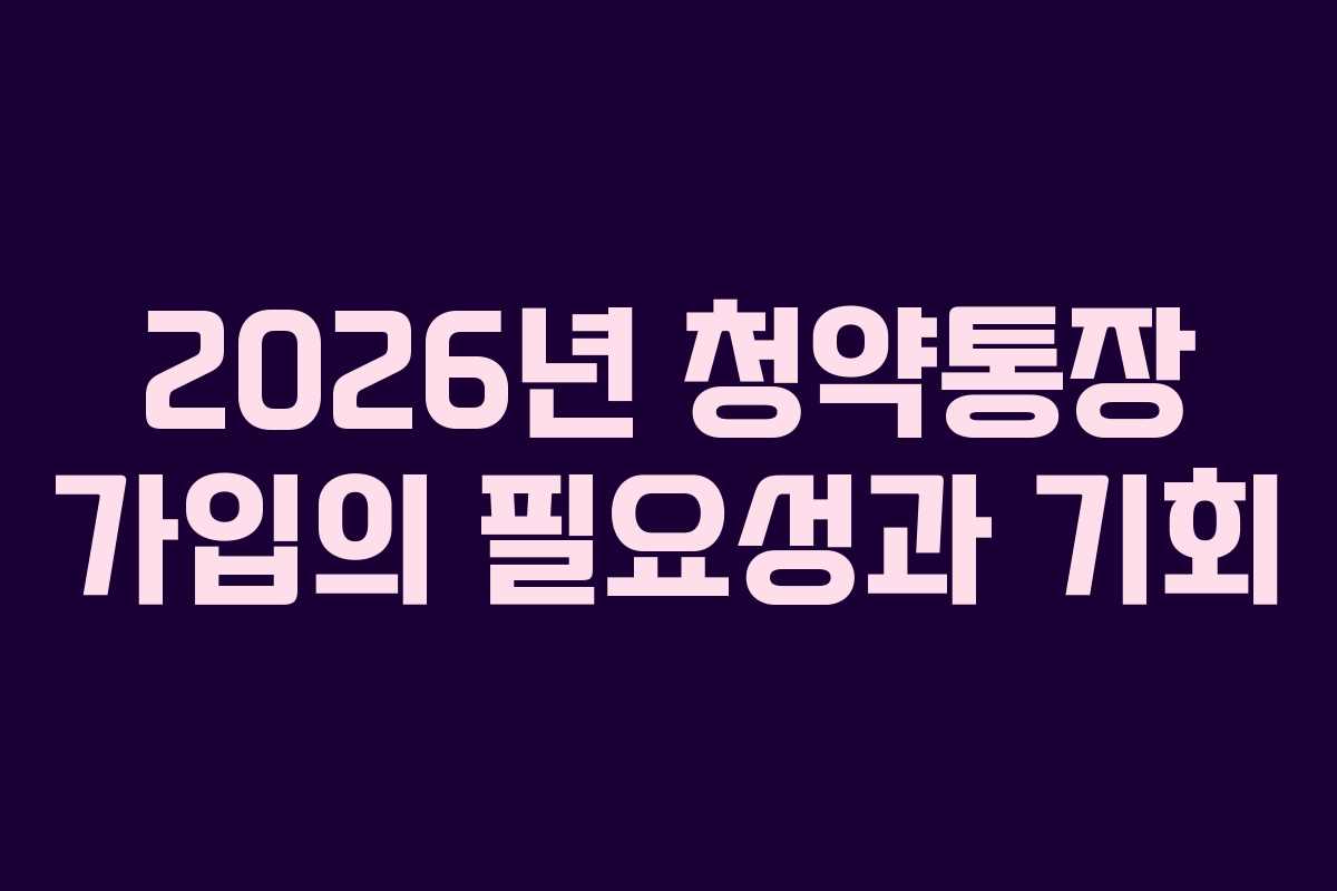 2026년 청약통장 가입의 필요성과 기회