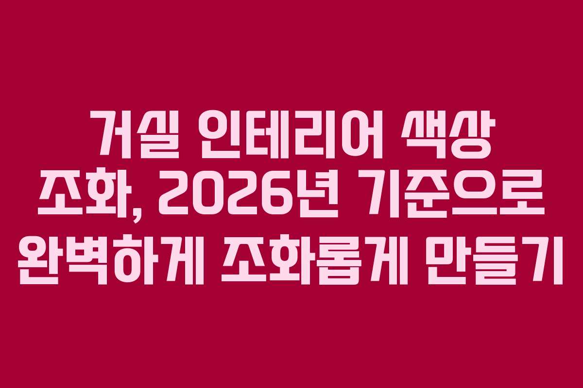 거실 인테리어 색상 조화, 2026년 기준으로 완벽하게 조화롭게 만들기