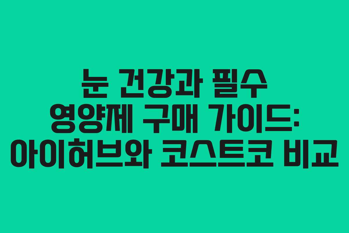 눈 건강과 필수 영양제 구매 가이드: 아이허브와 코스트코 비교