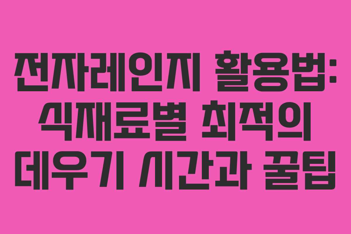 전자레인지 활용법: 식재료별 최적의 데우기 시간과 꿀팁