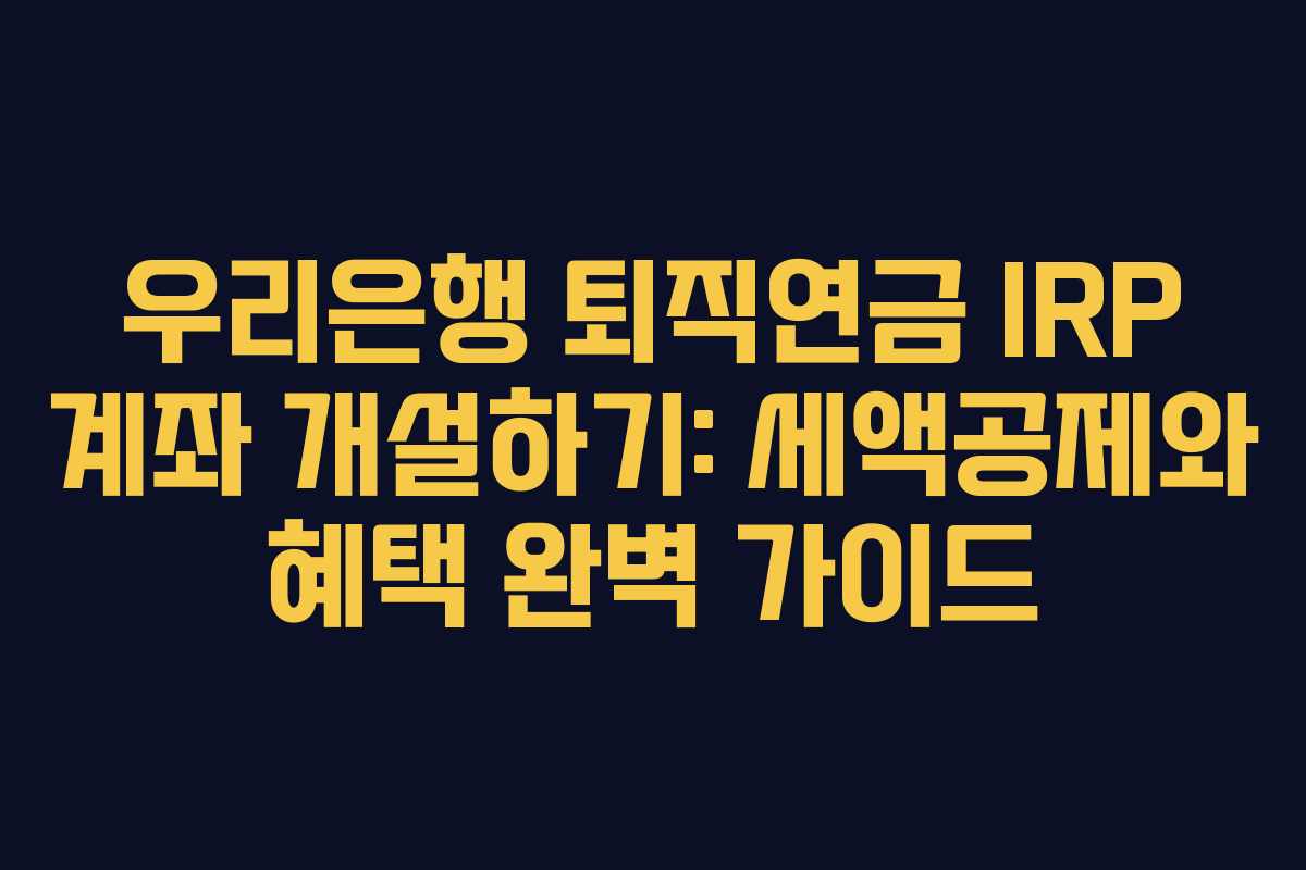 우리은행 퇴직연금 IRP 계좌 개설하기: 세액공제와 혜택 완벽 가이드