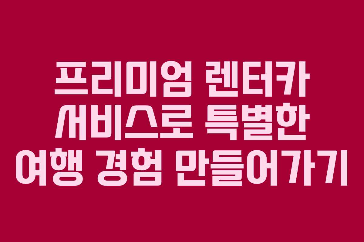 프리미엄 렌터카 서비스로 특별한 여행 경험 만들어가기