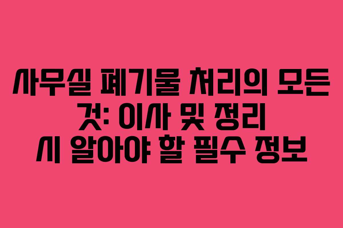 사무실 폐기물 처리의 모든 것: 이사 및 정리 시 알아야 할 필수 정보