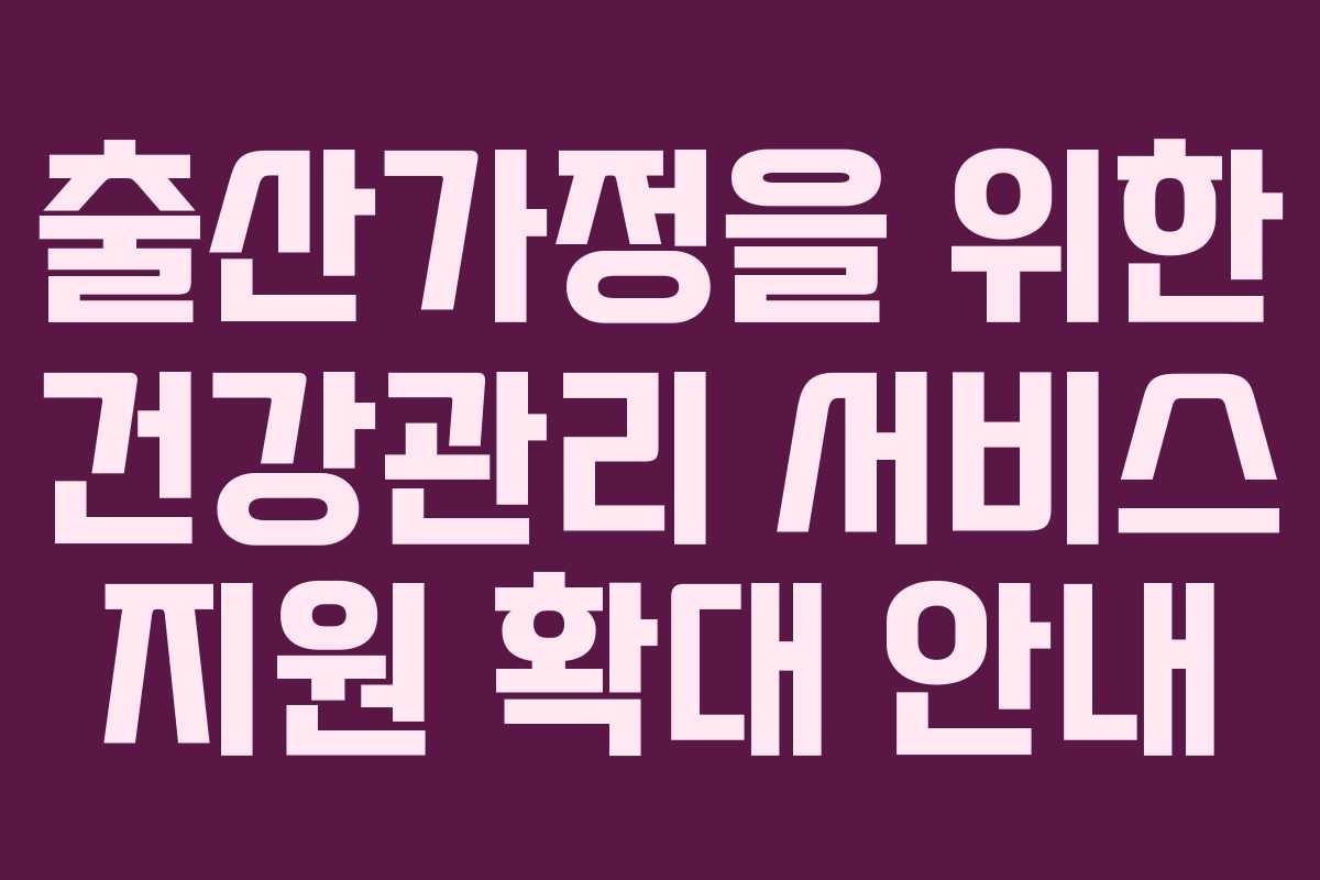 출산가정을 위한 건강관리 서비스 지원 확대 안내