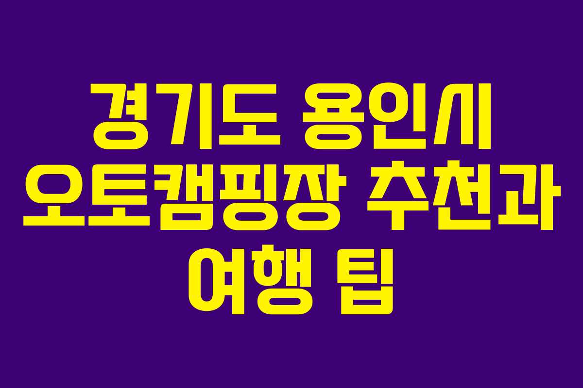 경기도 용인시 오토캠핑장 추천과 여행 팁