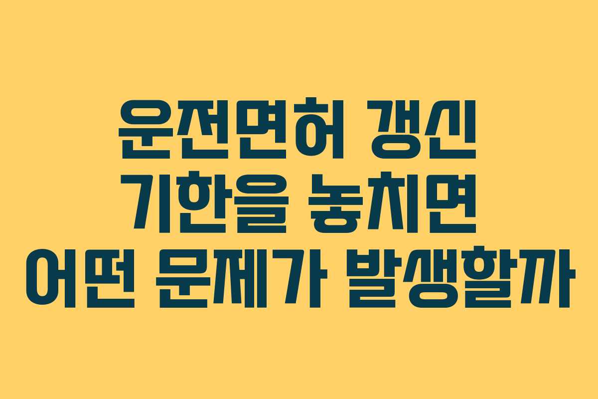 운전면허 갱신 기한을 놓치면 어떤 문제가 발생할까