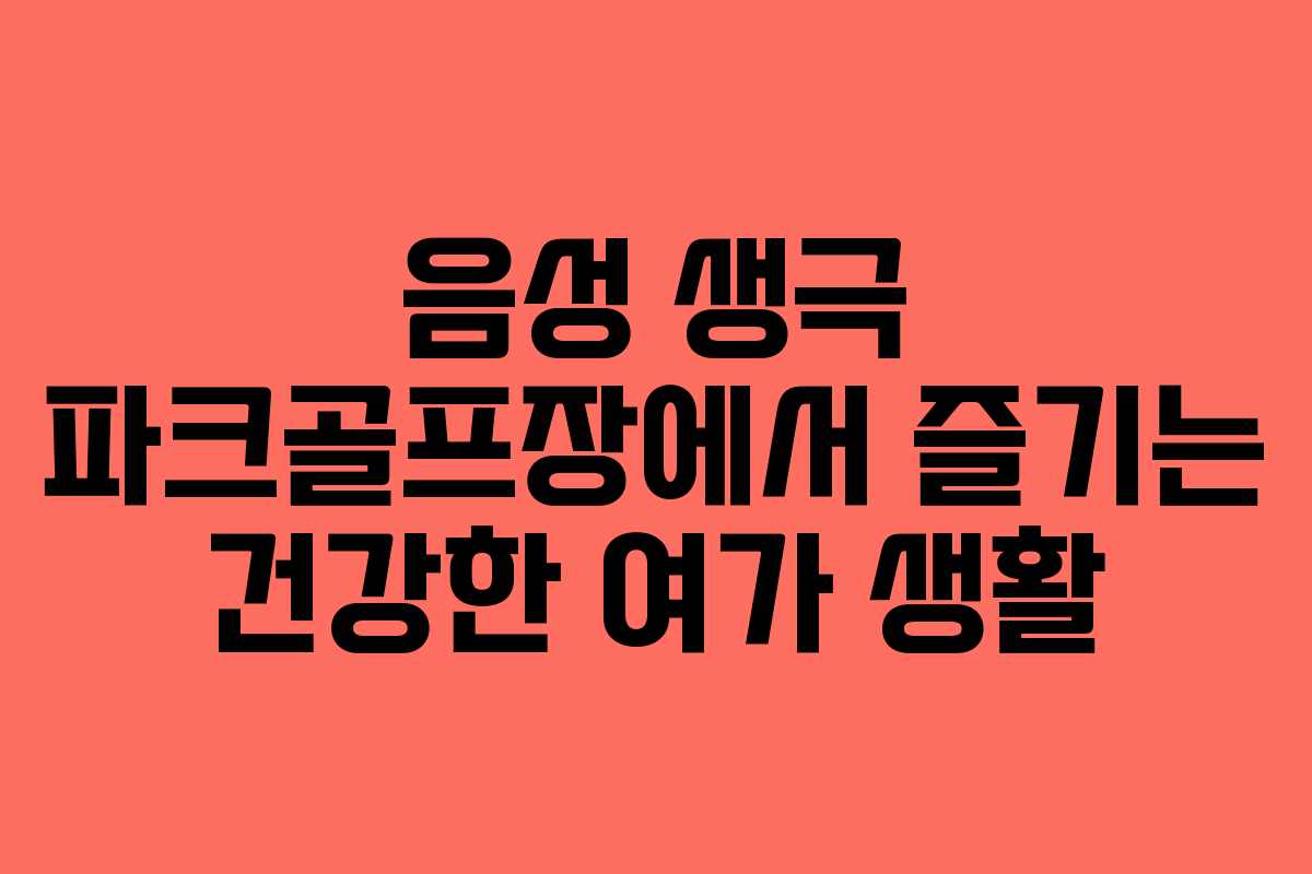음성 생극 파크골프장에서 즐기는 건강한 여가 생활