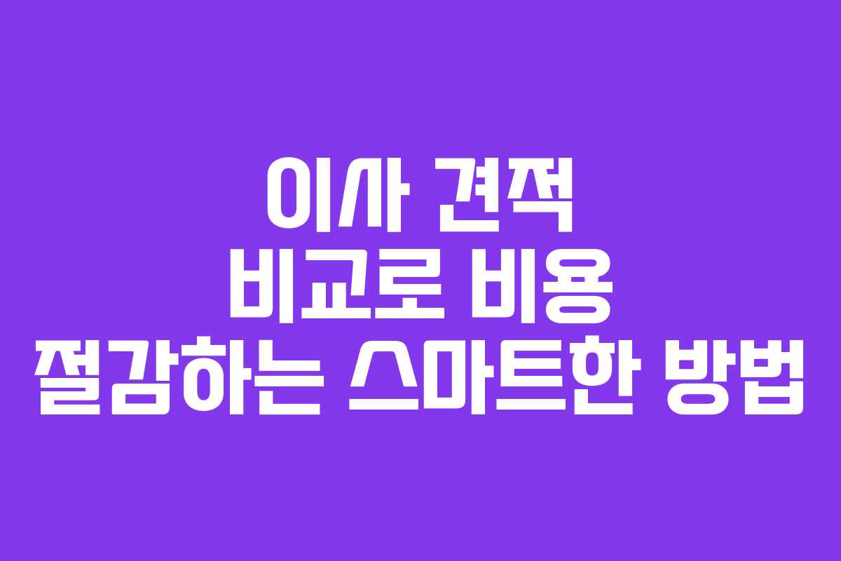 이사 견적 비교로 비용 절감하는 스마트한 방법
