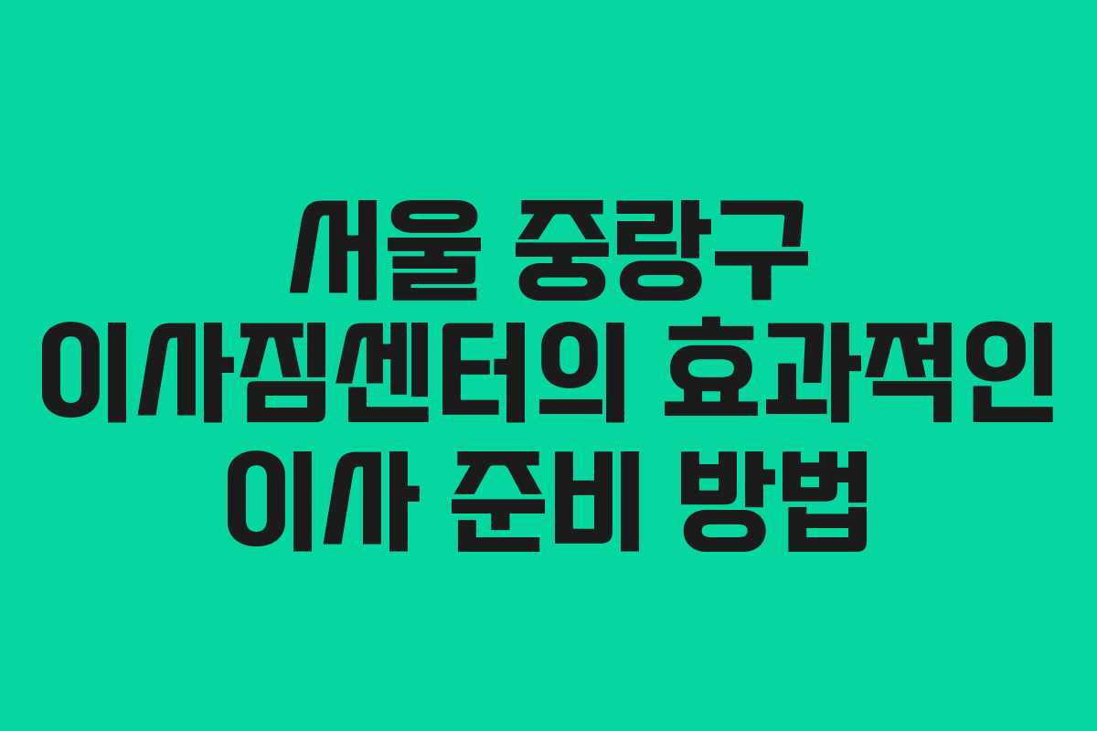 서울 중랑구 이사짐센터의 효과적인 이사 준비 방법