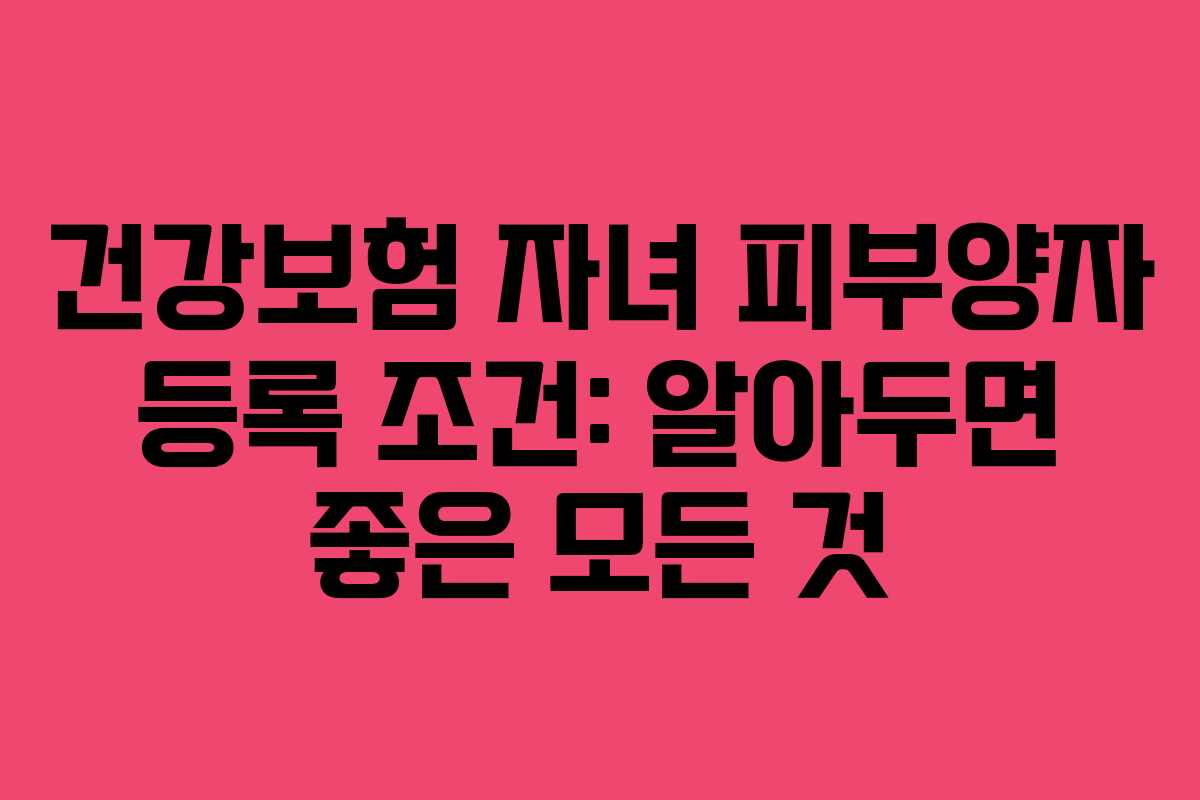 건강보험 자녀 피부양자 등록 조건: 알아두면 좋은 모든 것