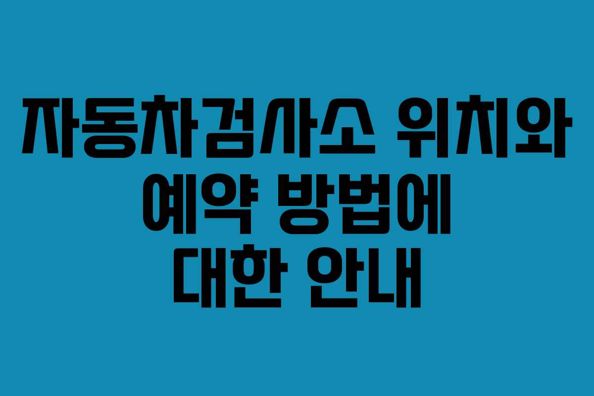 자동차검사소 위치와 예약 방법에 대한 안내