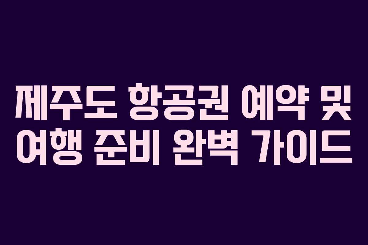 제주도 항공권 예약 및 여행 준비 완벽 가이드