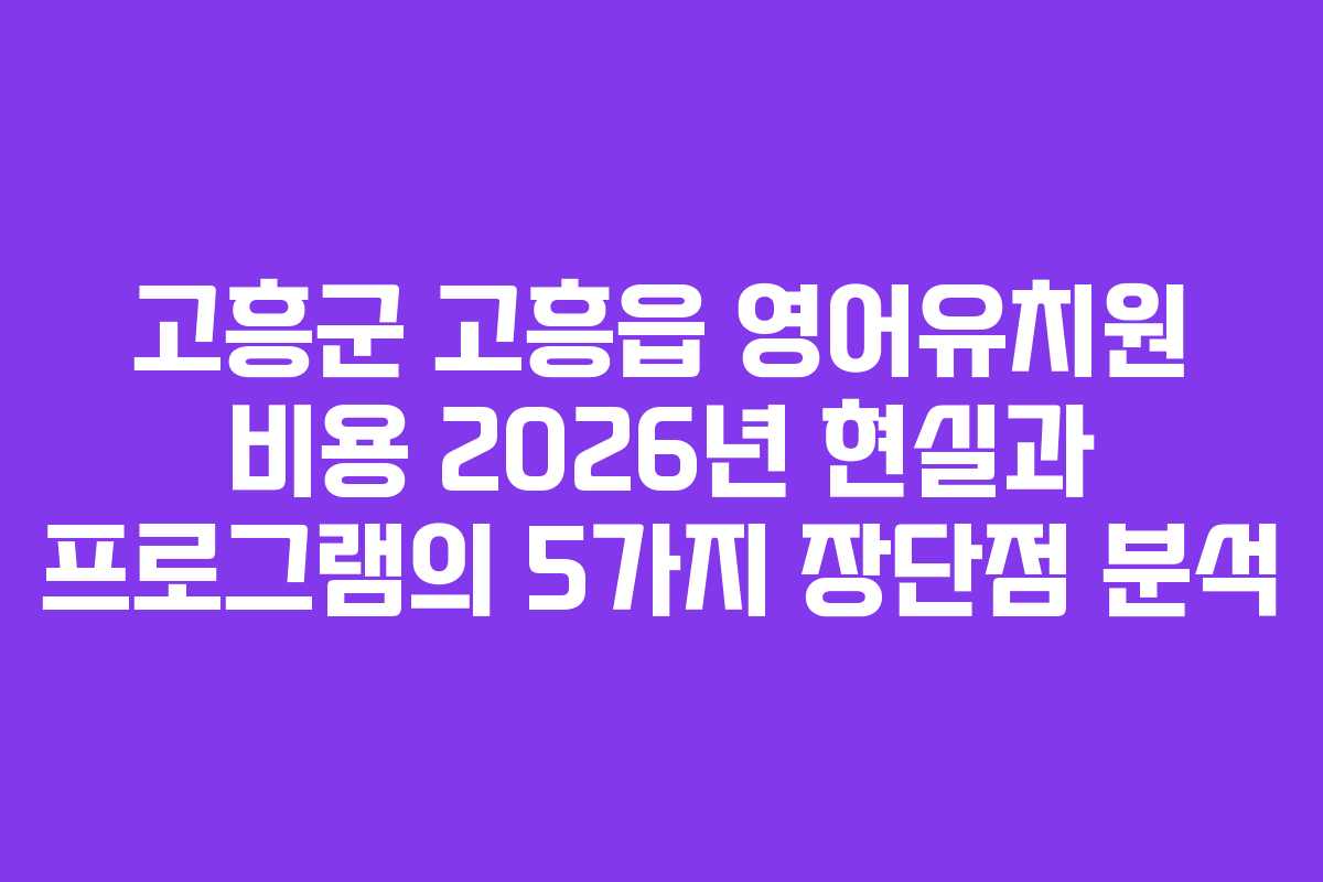 고흥군 고흥읍 영어유치원 비용 2026년 현실과 프로그램의 5가지 장단점 분석