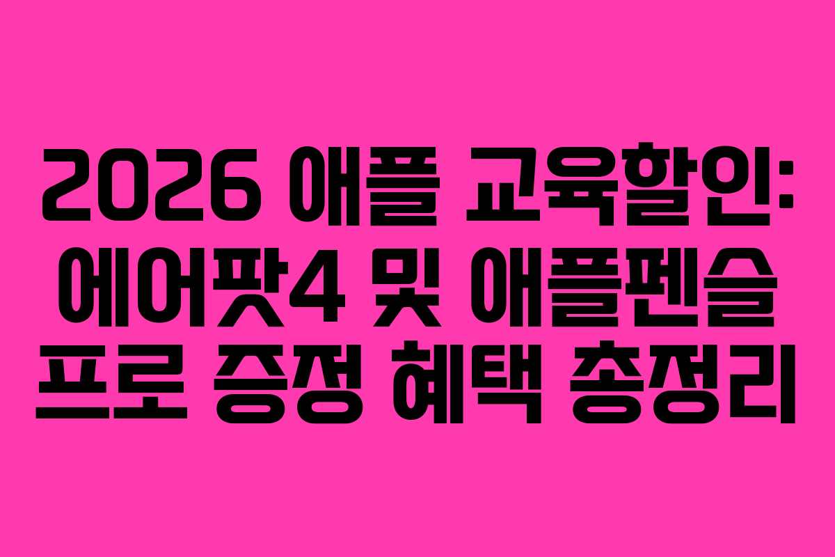 2026 애플 교육할인: 에어팟4 및 애플펜슬 프로 증정 혜택 총정리