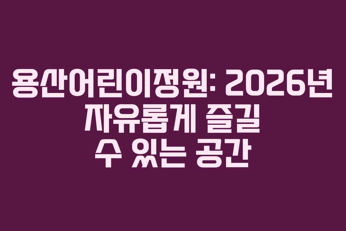 용산어린이정원: 2026년 자유롭게 즐길 수 있는 공간