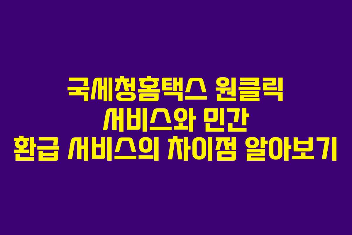 국세청홈택스 원클릭 서비스와 민간 환급 서비스의 차이점 알아보기