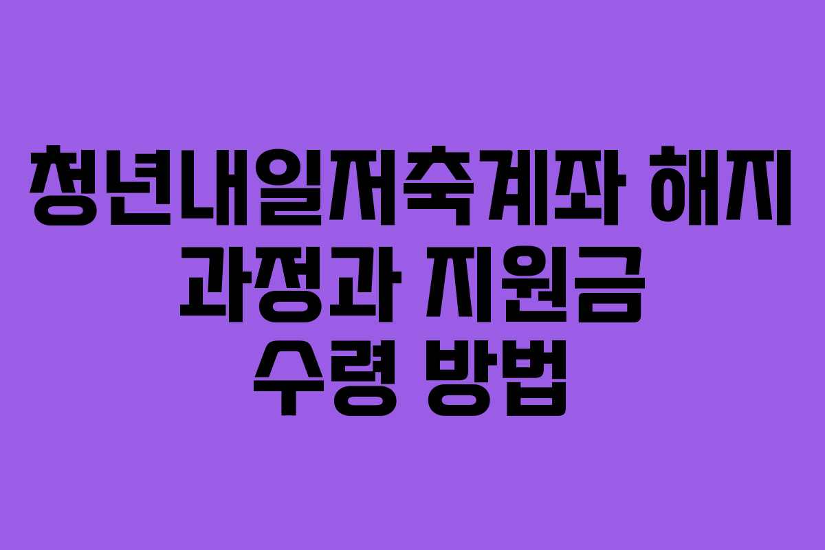 청년내일저축계좌 해지 과정과 지원금 수령 방법