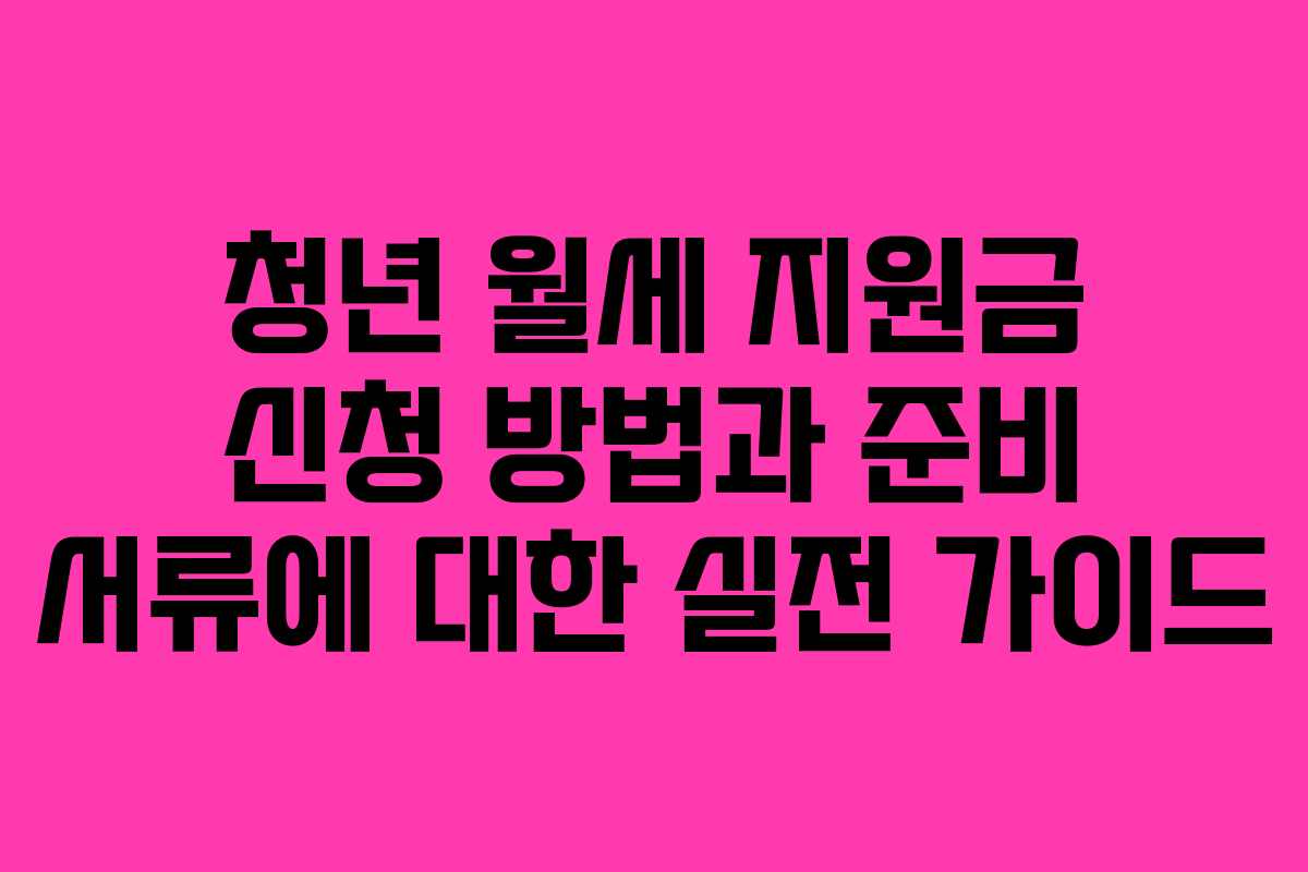 청년 월세 지원금 신청 방법과 준비 서류에 대한 실전 가이드