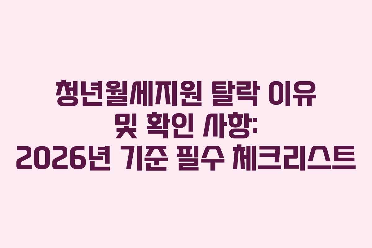 청년월세지원 탈락 이유 및 확인 사항: 2026년 기준 필수 체크리스트