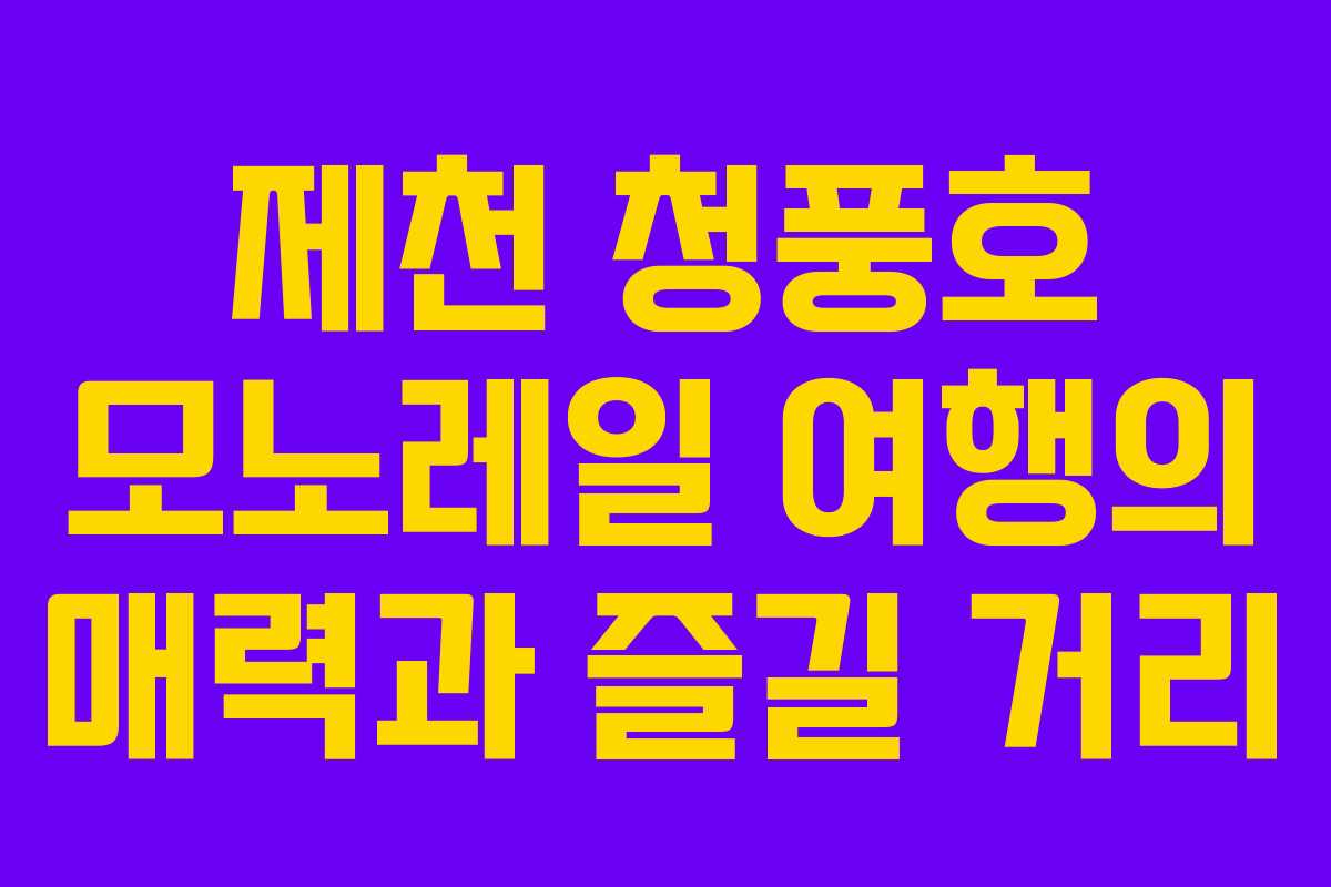 제천 청풍호 모노레일 여행의 매력과 즐길 거리
