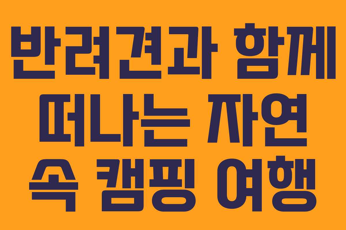 반려견과 함께 떠나는 자연 속 캠핑 여행