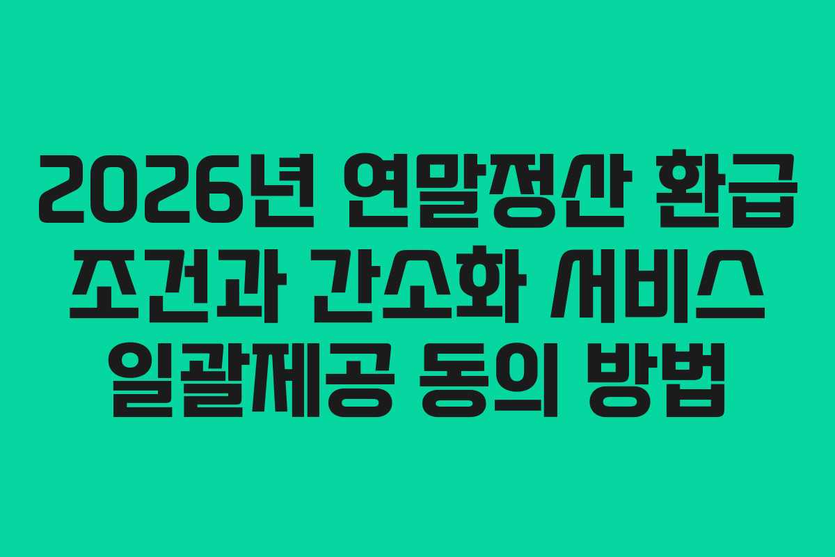 2026년 연말정산 환급 조건과 간소화 서비스 일괄제공 동의 방법