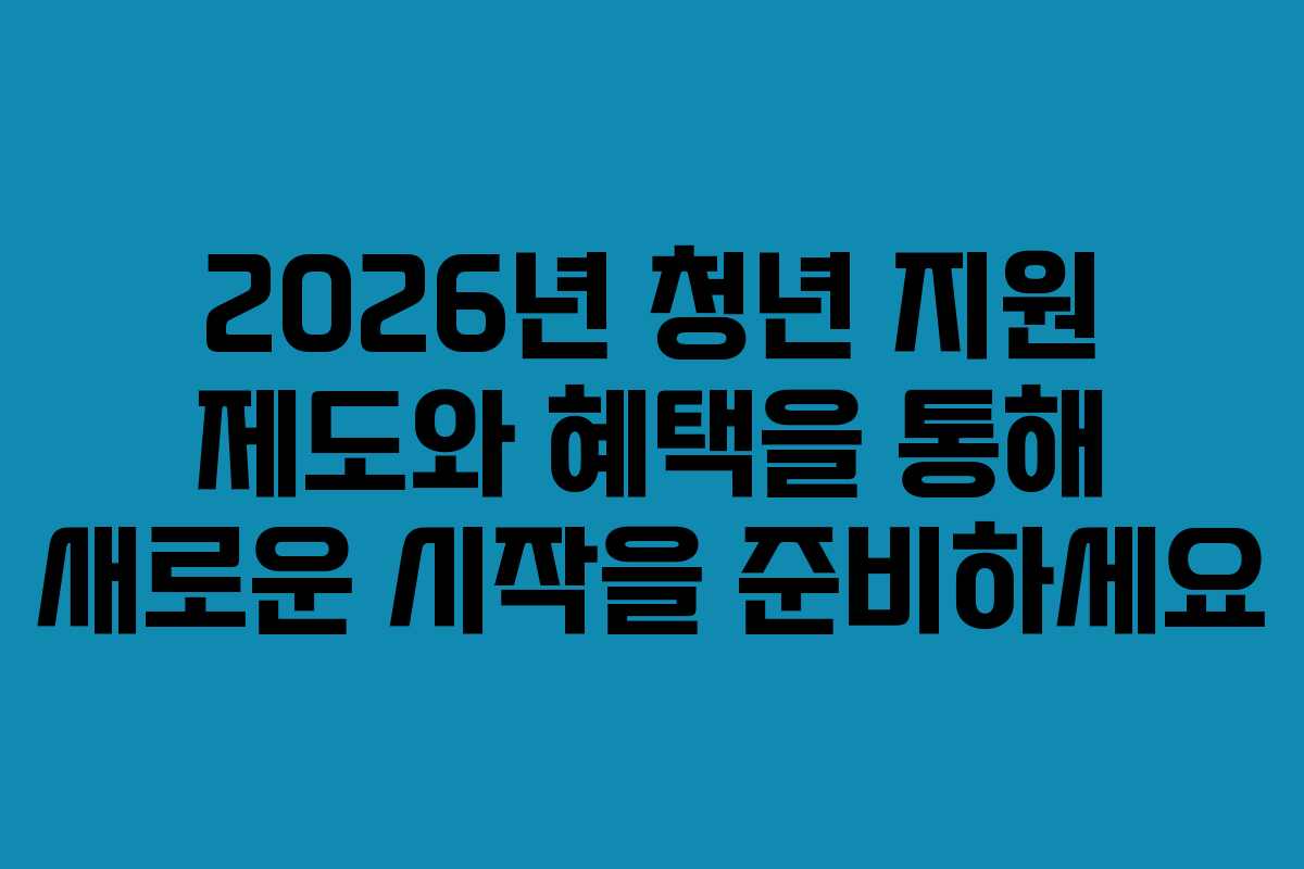 2026년 청년 지원 제도와 혜택을 통해 새로운 시작을 준비하세요