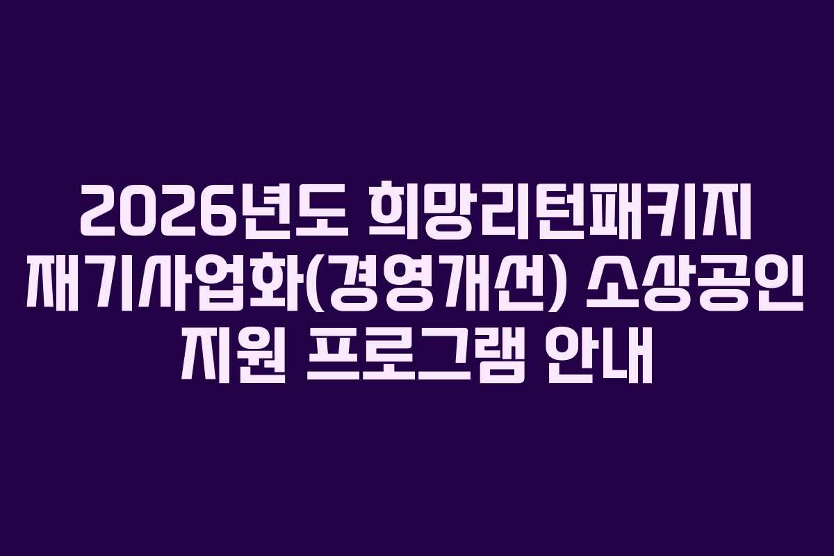 2026년도 희망리턴패키지 재기사업화(경영개선) 소상공인 지원 프로그램 안내
