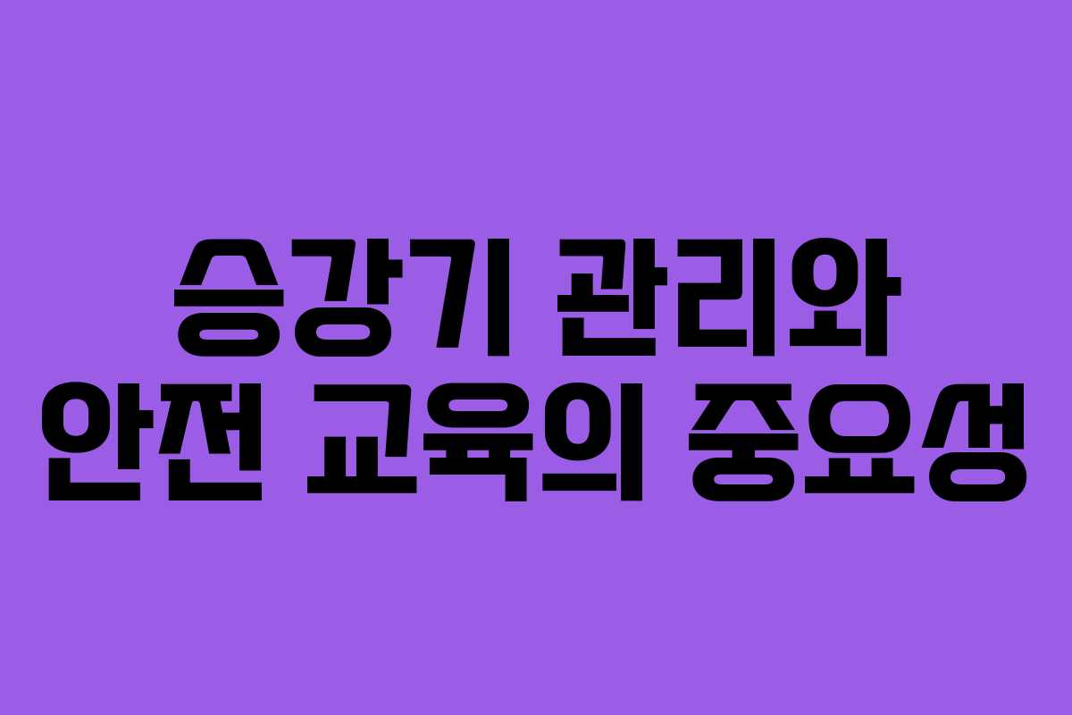 승강기 관리와 안전 교육의 중요성