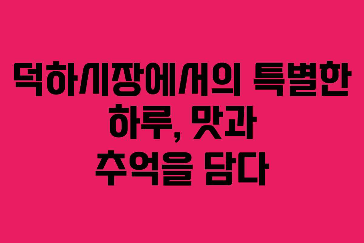 덕하시장에서의 특별한 하루, 맛과 추억을 담다