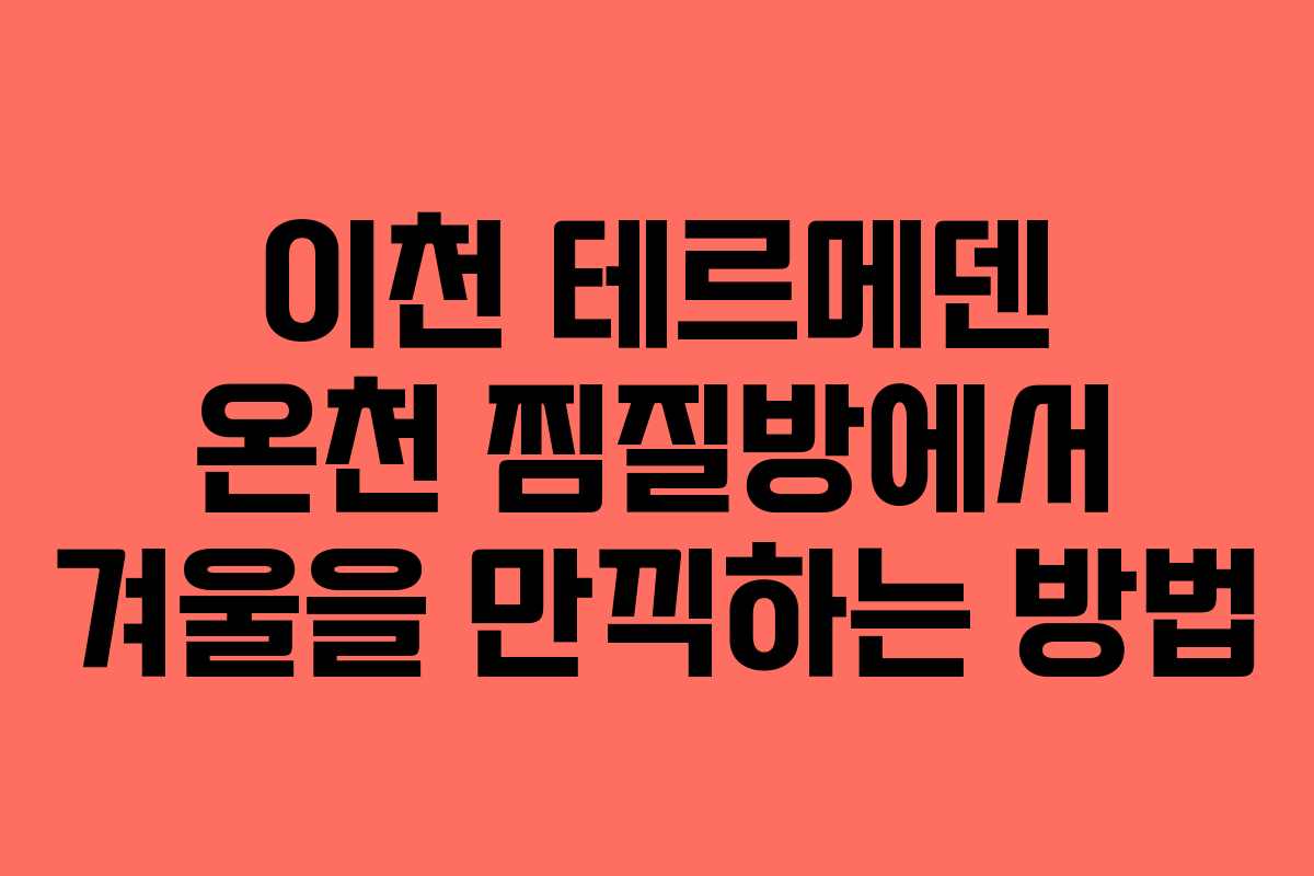 이천 테르메덴 온천 찜질방에서 겨울을 만끽하는 방법