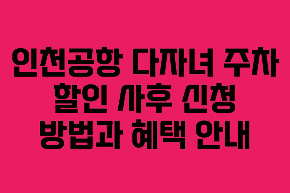 인천공항 다자녀 주차 할인 사후 신청 방법과 혜택 안내