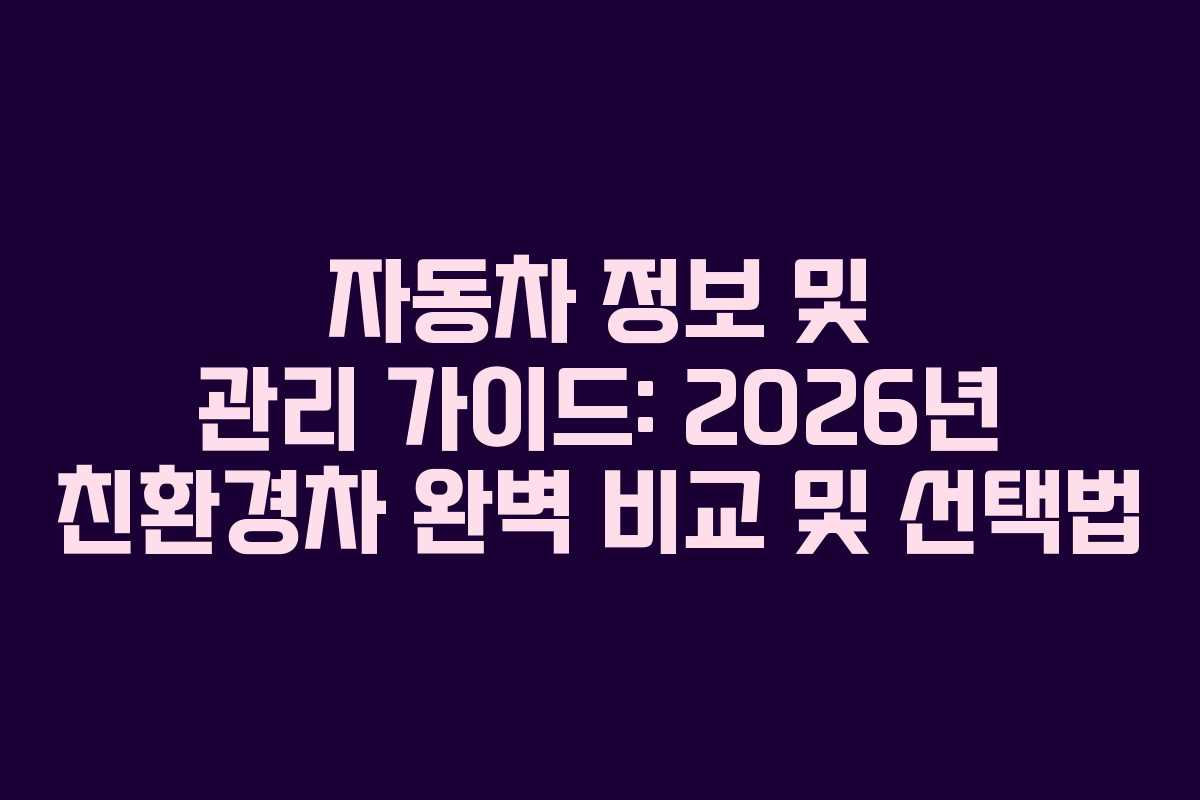 자동차 정보 및 관리 가이드: 2026년 친환경차 완벽 비교 및 선택법