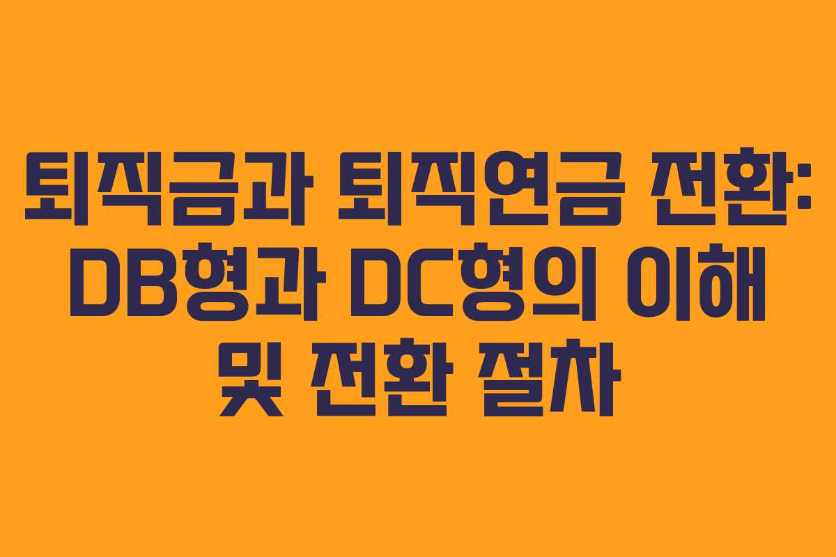 퇴직금과 퇴직연금 전환: DB형과 DC형의 이해 및 전환 절차
