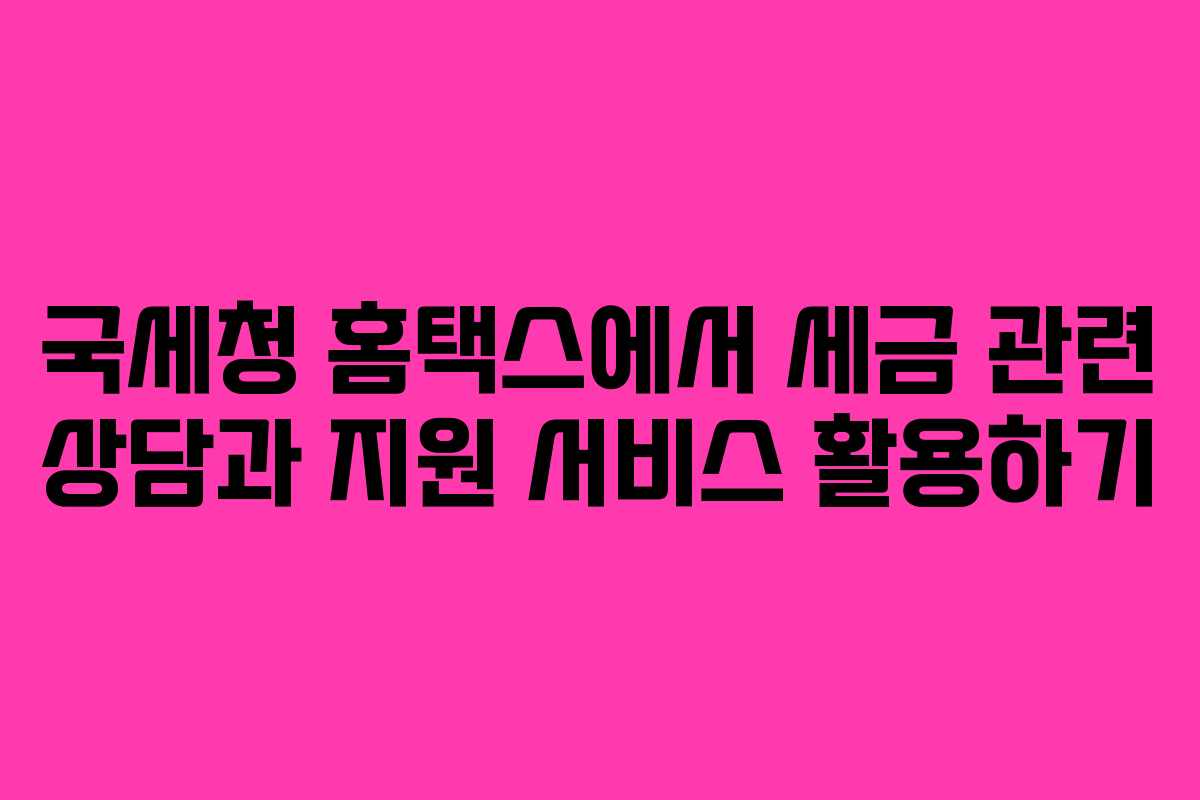 국세청 홈택스에서 세금 관련 상담과 지원 서비스 활용하기