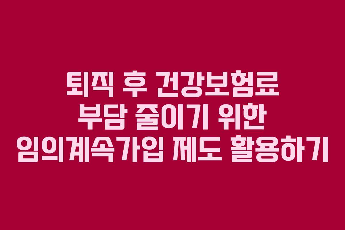 퇴직 후 건강보험료 부담 줄이기 위한 임의계속가입 제도 활용하기