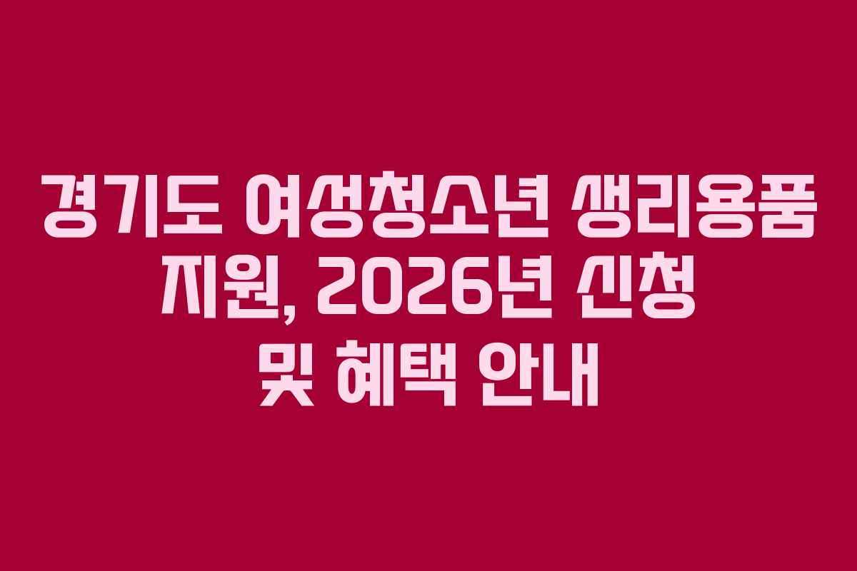 경기도 여성청소년 생리용품 지원, 2026년 신청 및 혜택 안내