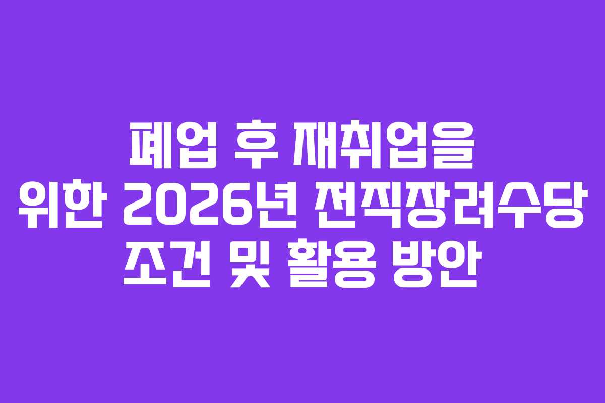 폐업 후 재취업을 위한 2026년 전직장려수당 조건 및 활용 방안