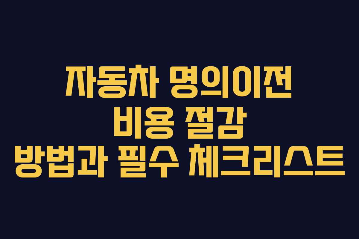 자동차 명의이전 비용 절감 방법과 필수 체크리스트